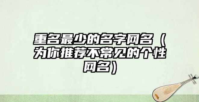 重名最少的名字网名（为你推荐不常见的个性网名）