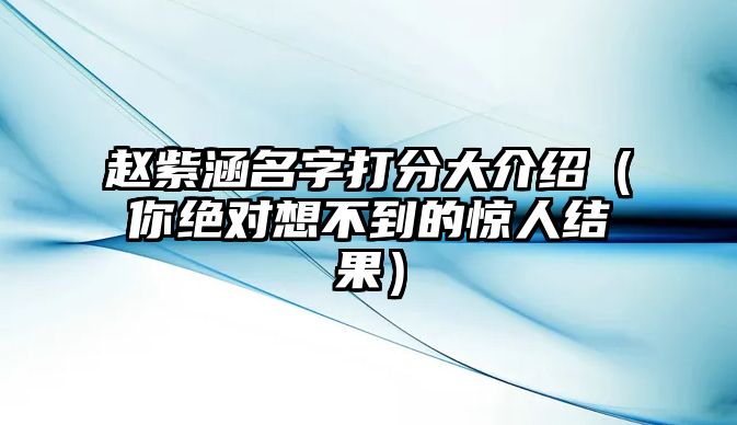 赵紫涵名字打分大介绍（你绝对想不到的惊人结果）