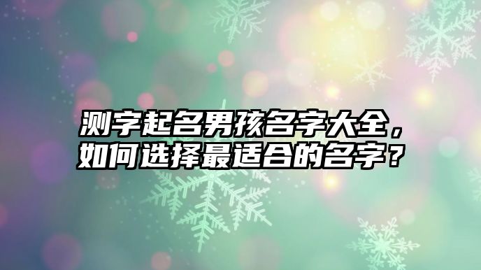 测字起名男孩名字大全，如何选择最适合的名字？