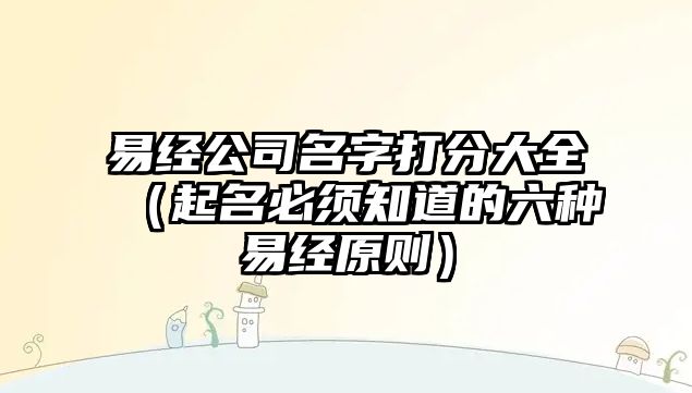 易经公司名字打分大全（起名必须知道的六种易经原则）