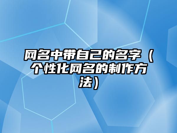 网名中带自己的名字（个性化网名的制作方法）