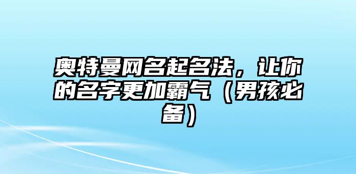 奥特曼网名起名法，让你的名字更加霸气（男孩必备）