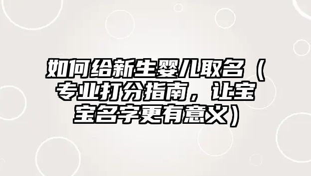 如何给新生婴儿取名（专业打分指南，让宝宝名字更有意义）