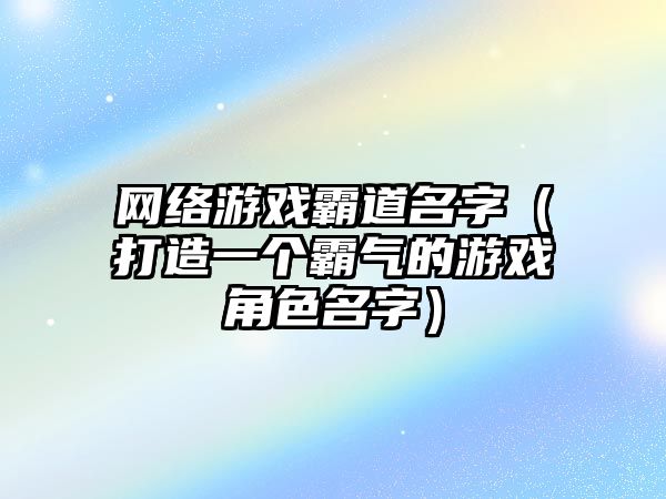 网络游戏霸道名字（打造一个霸气的游戏角色名字）