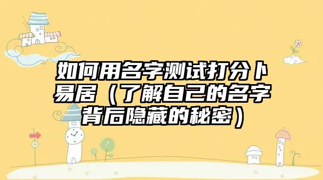 如何用名字测试打分卜易居（了解自己的名字背后隐藏的秘密）