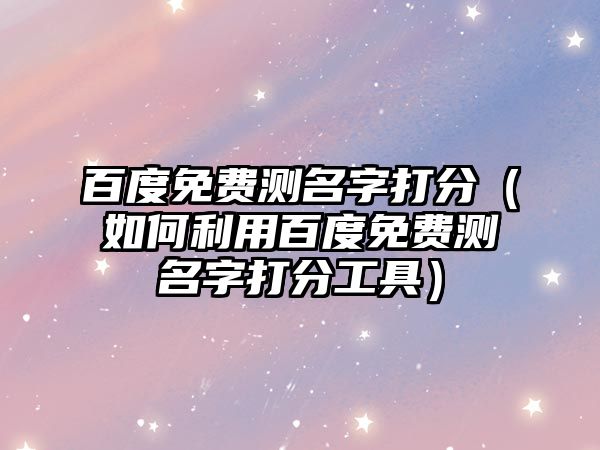 百度免费测名字打分（如何利用百度免费测名字打分工具）