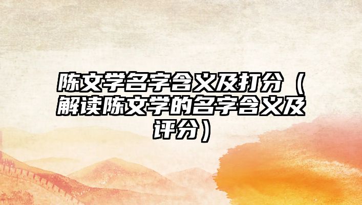 陈文学名字含义及打分（解读陈文学的名字含义及评分）