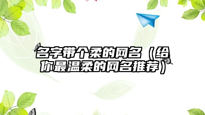 名字带个柔的网名（给你最温柔的网名推荐）