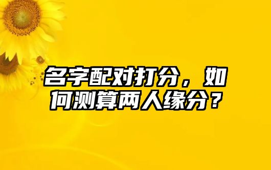 名字配对打分，如何测算两人缘分？