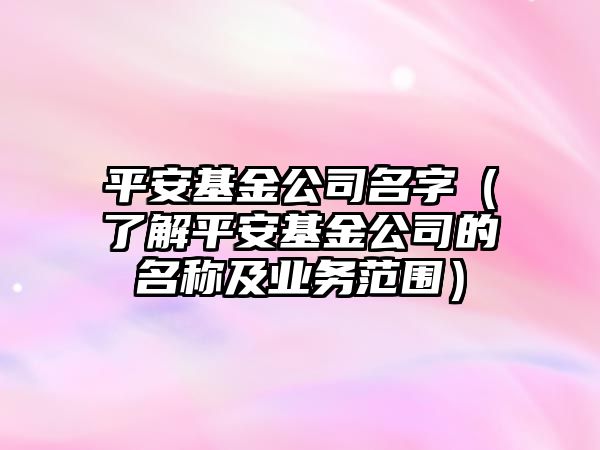 平安基金公司名字（了解平安基金公司的名称及业务范围）