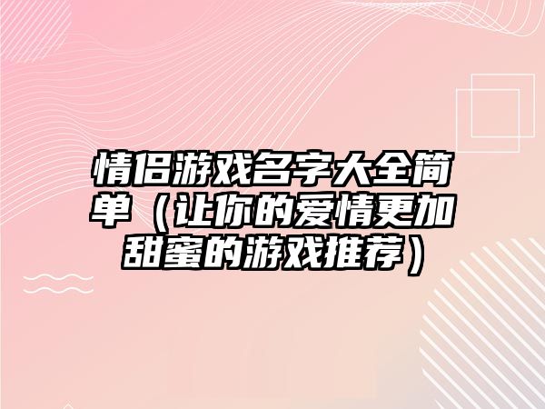 情侣游戏名字大全简单（让你的爱情更加甜蜜的游戏推荐）