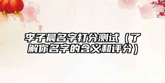 李子晨名字打分测试（了解你名字的含义和评分）