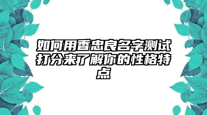 如何用香忠良名字测试打分来了解你的性格特点