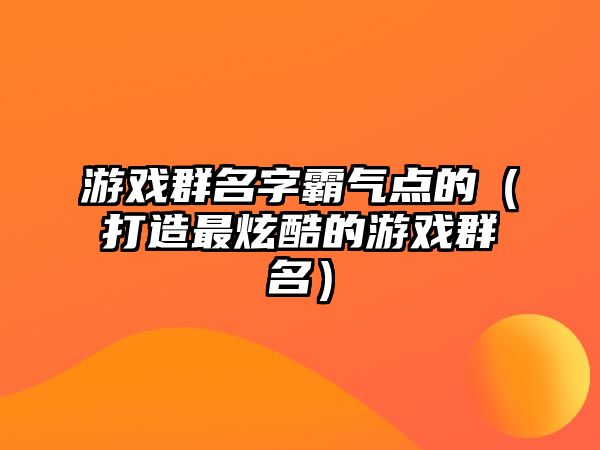 游戏群名字霸气点的（打造最炫酷的游戏群名）