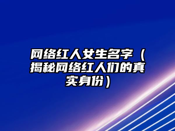 网络红人女生名字（揭秘网络红人们的真实身份）