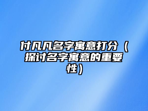 付凡凡名字寓意打分（探讨名字寓意的重要性）