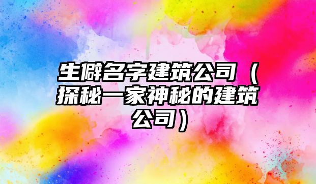 生僻名字建筑公司（探秘一家神秘的建筑公司）