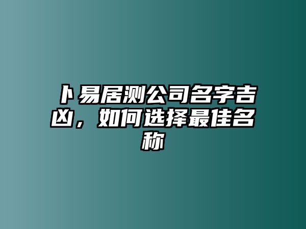 卜易居测公司名字吉凶，如何选择最佳名称