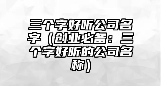 三个字好听公司名字（创业必备：三个字好听的公司名称）