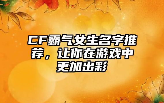 CF霸气女生名字推荐，让你在游戏中更加出彩