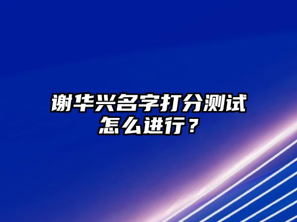 谢华兴名字打分测试怎么进行？