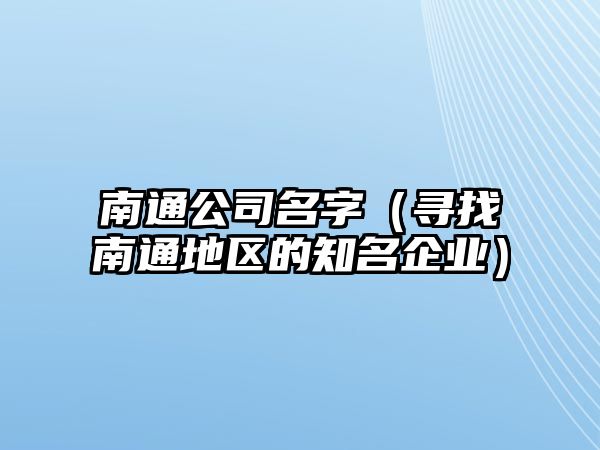 南通公司名字（寻找南通地区的知名企业）