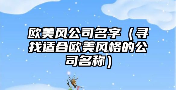 欧美风公司名字（寻找适合欧美风格的公司名称）