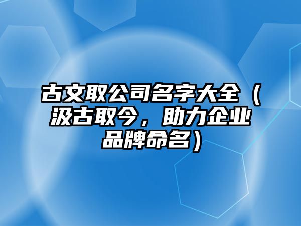 古文取公司名字大全（汲古取今，助力企业品牌命名）