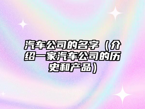 汽车公司的名字（介绍一家汽车公司的历史和产品）