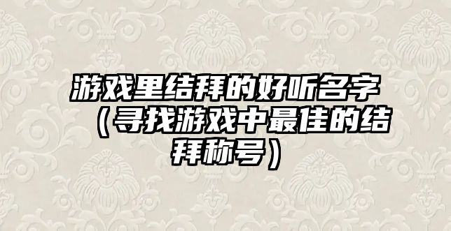 游戏里结拜的好听名字（寻找游戏中最佳的结拜称号）