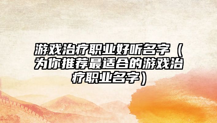 游戏治疗职业好听名字（为你推荐最适合的游戏治疗职业名字）