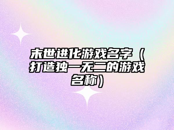 末世进化游戏名字（打造独一无二的游戏名称）