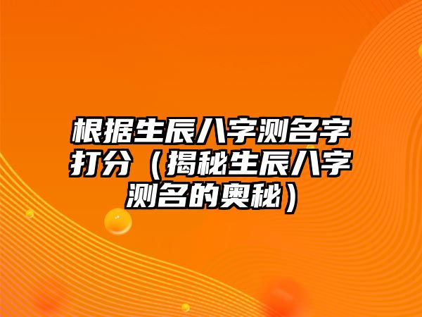 根据生辰八字测名字打分（揭秘生辰八字测名的奥秘）