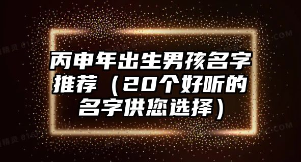 丙申年出生男孩名字推荐（20个好听的名字供您选择）