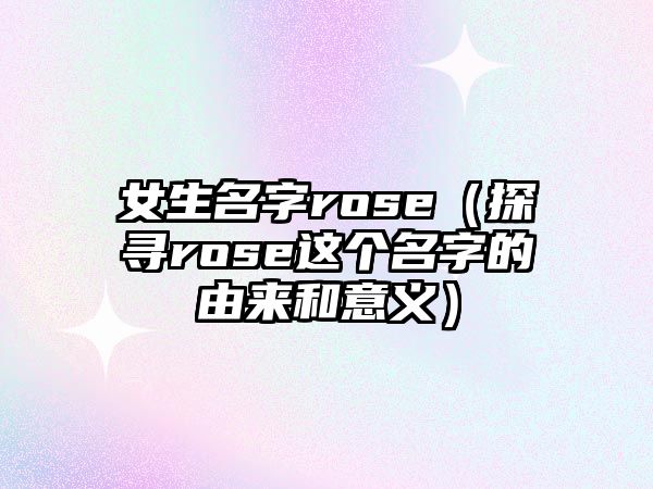 女生名字rose（探寻rose这个名字的由来和意义）