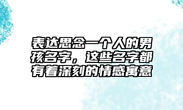 表达思念一个人的男孩名字，这些名字都有着深刻的情感寓意