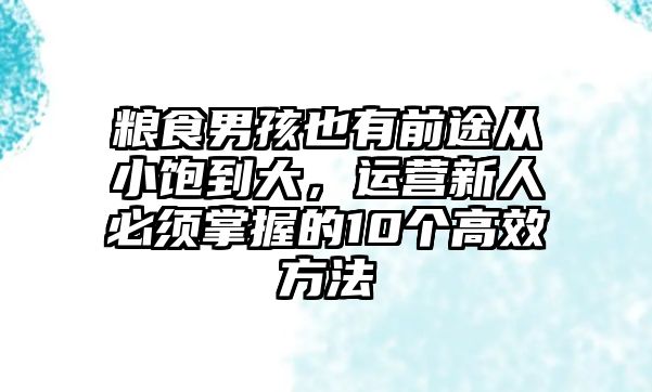 粮食男孩也有前途从小饱到大，运营新人必须掌握的10个高效方法