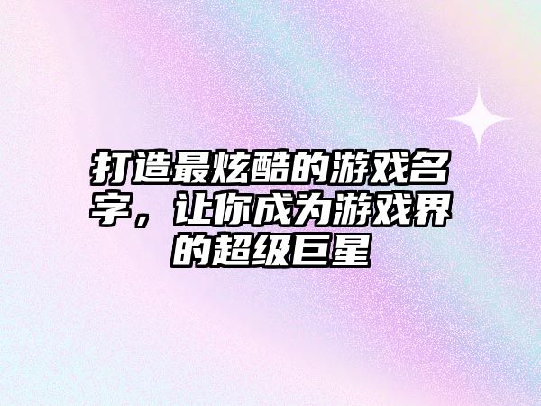 打造最炫酷的游戏名字，让你成为游戏界的超级巨星