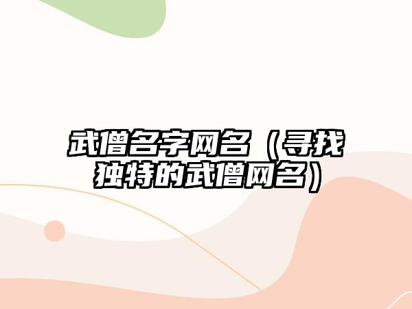 武僧名字网名（寻找独特的武僧网名）