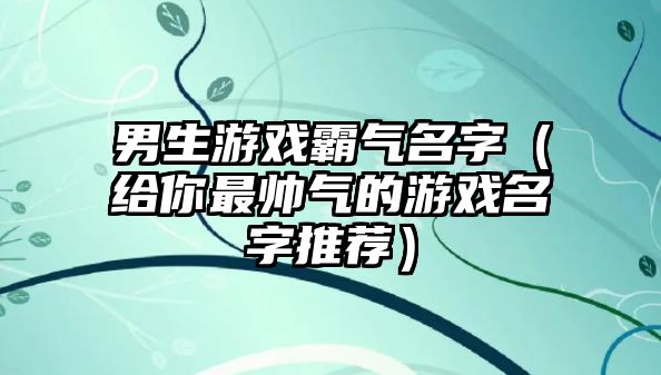 男生游戏霸气名字（给你最帅气的游戏名字推荐）