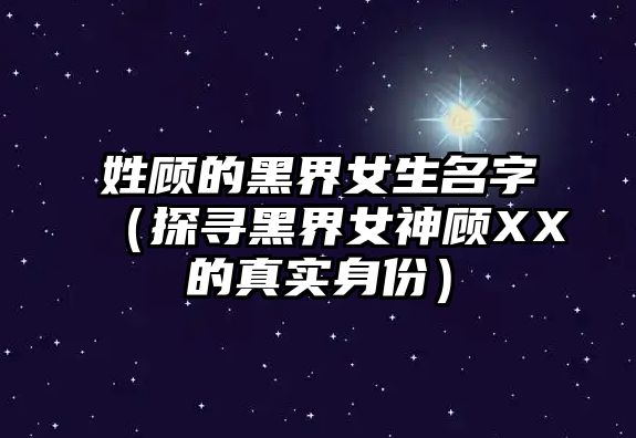 姓顾的黑界女生名字（探寻黑界女神顾XX的真实身份）