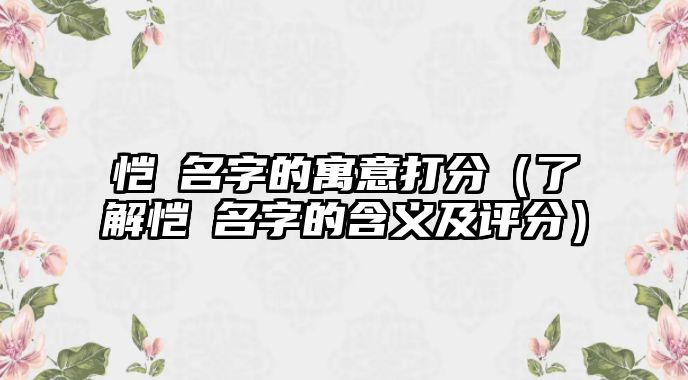 恺玥名字的寓意打分（了解恺玥名字的含义及评分）