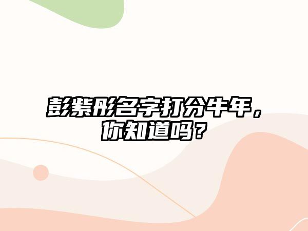 彭紫彤名字打分牛年，你知道吗？