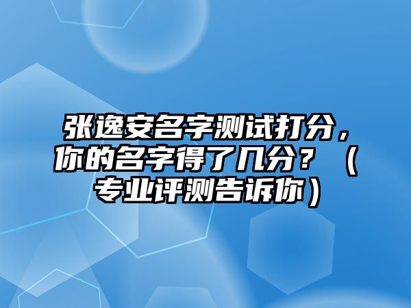 张逸安名字测试打分，你的名字得了几分？（专业评测告诉你）