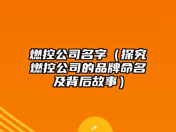 燃控公司名字（探究燃控公司的品牌命名及背后故事）