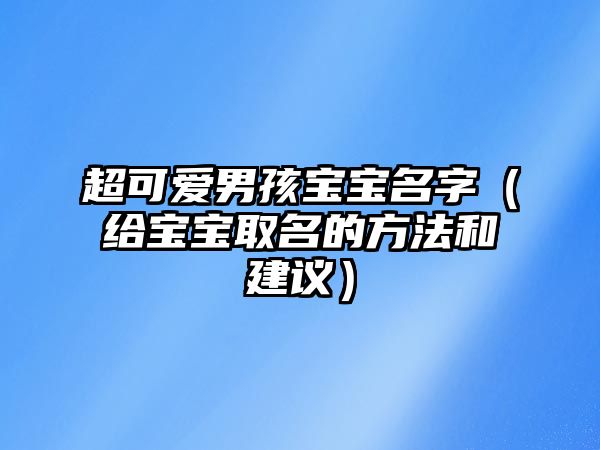 超可爱男孩宝宝名字（给宝宝取名的方法和建议）