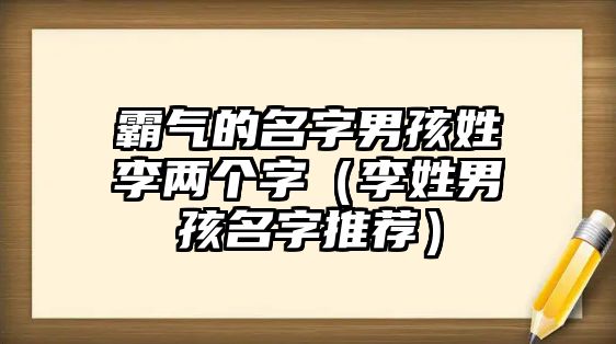 霸气的名字男孩姓李两个字（李姓男孩名字推荐）