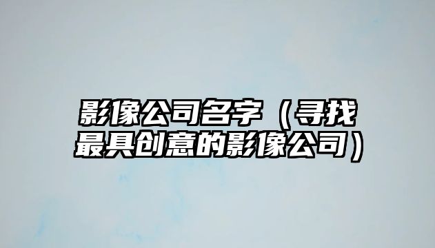 影像公司名字（寻找最具创意的影像公司）