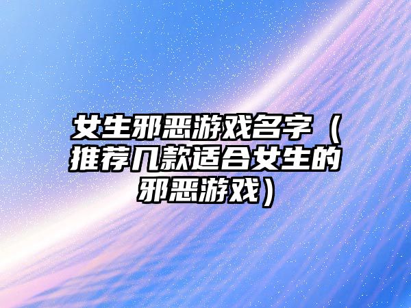 女生邪恶游戏名字（推荐几款适合女生的邪恶游戏）