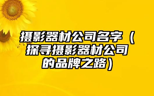 摄影器材公司名字（探寻摄影器材公司的品牌之路）